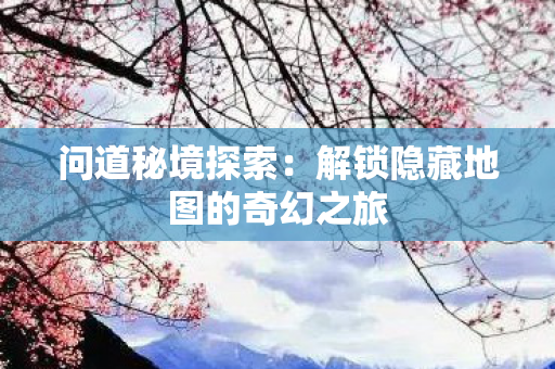 问道秘境探索：解锁隐藏地图的奇幻之旅