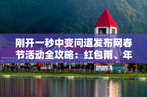刚开一秒中变问道发布网春节活动全攻略：红包雨、年兽挑战等你来！